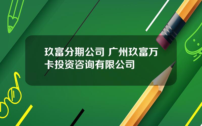 玖富分期公司 广州玖富万卡投资咨询有限公司